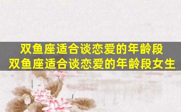 双鱼座适合谈恋爱的年龄段 双鱼座适合谈恋爱的年龄段女生